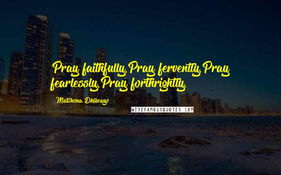 Matshona Dhliwayo Quotes: Pray faithfully.Pray fervently.Pray fearlessly.Pray forthrightly.