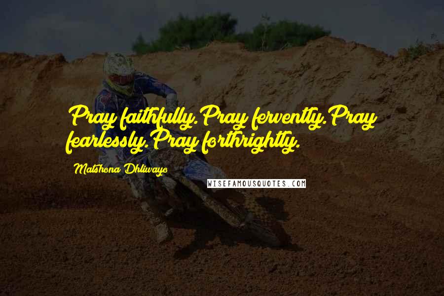 Matshona Dhliwayo Quotes: Pray faithfully.Pray fervently.Pray fearlessly.Pray forthrightly.