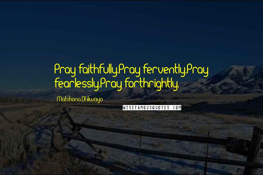 Matshona Dhliwayo Quotes: Pray faithfully.Pray fervently.Pray fearlessly.Pray forthrightly.