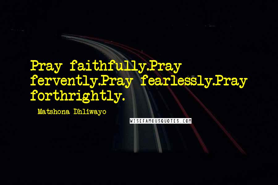 Matshona Dhliwayo Quotes: Pray faithfully.Pray fervently.Pray fearlessly.Pray forthrightly.