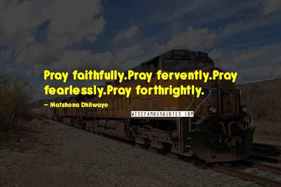 Matshona Dhliwayo Quotes: Pray faithfully.Pray fervently.Pray fearlessly.Pray forthrightly.