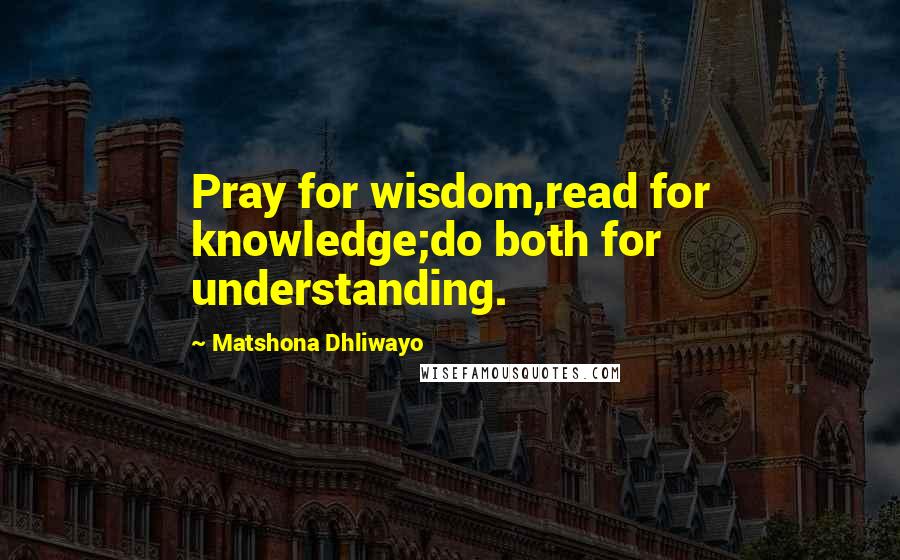 Matshona Dhliwayo Quotes: Pray for wisdom,read for knowledge;do both for understanding.