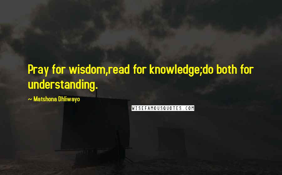 Matshona Dhliwayo Quotes: Pray for wisdom,read for knowledge;do both for understanding.