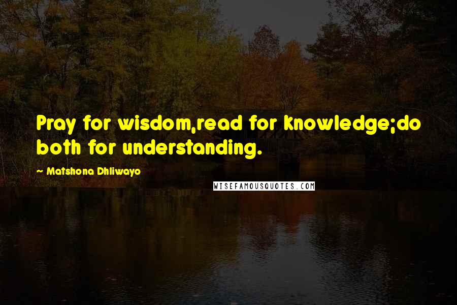 Matshona Dhliwayo Quotes: Pray for wisdom,read for knowledge;do both for understanding.