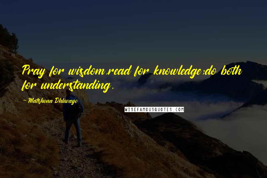 Matshona Dhliwayo Quotes: Pray for wisdom,read for knowledge;do both for understanding.