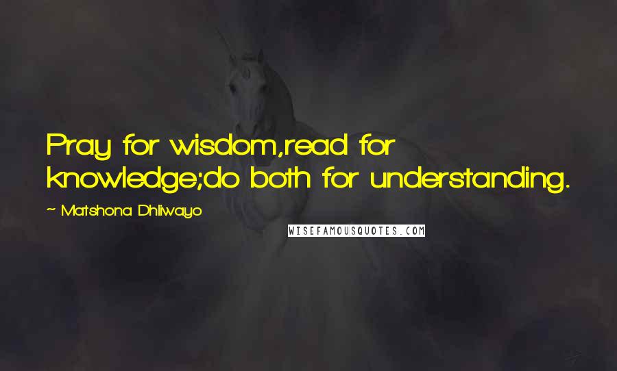 Matshona Dhliwayo Quotes: Pray for wisdom,read for knowledge;do both for understanding.