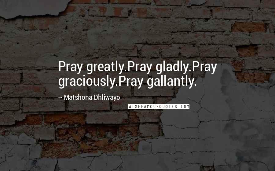 Matshona Dhliwayo Quotes: Pray greatly.Pray gladly.Pray graciously.Pray gallantly.