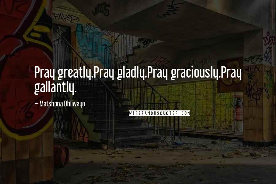 Matshona Dhliwayo Quotes: Pray greatly.Pray gladly.Pray graciously.Pray gallantly.