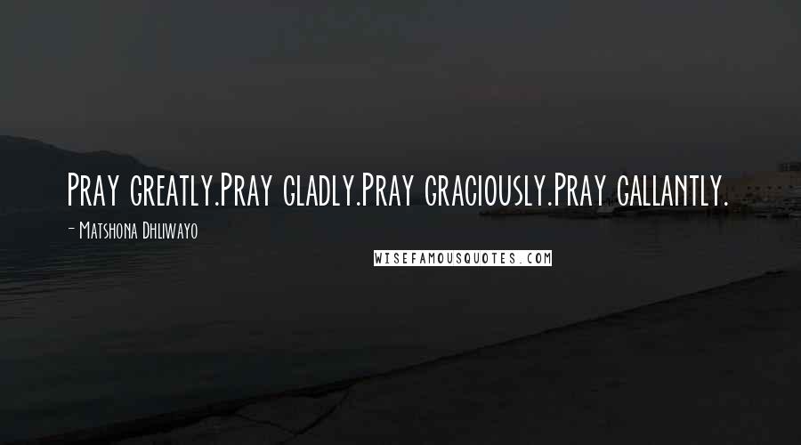 Matshona Dhliwayo Quotes: Pray greatly.Pray gladly.Pray graciously.Pray gallantly.