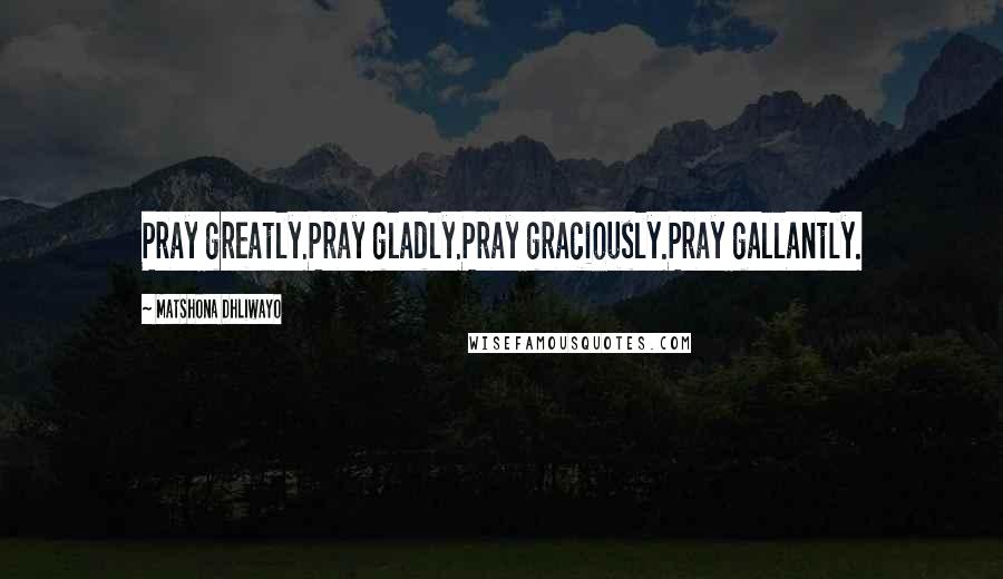 Matshona Dhliwayo Quotes: Pray greatly.Pray gladly.Pray graciously.Pray gallantly.