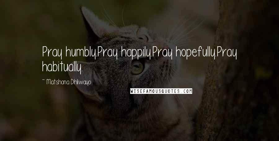 Matshona Dhliwayo Quotes: Pray humbly.Pray happily.Pray hopefully.Pray habitually.