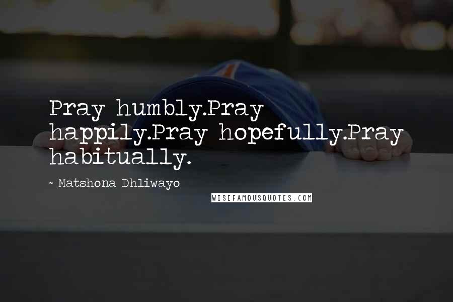 Matshona Dhliwayo Quotes: Pray humbly.Pray happily.Pray hopefully.Pray habitually.