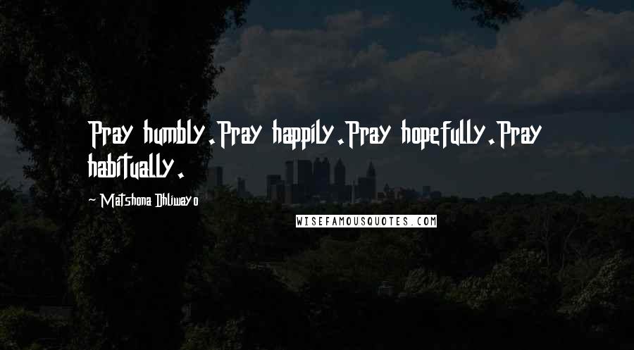 Matshona Dhliwayo Quotes: Pray humbly.Pray happily.Pray hopefully.Pray habitually.