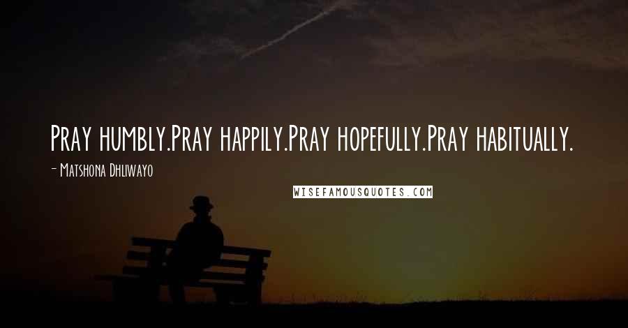 Matshona Dhliwayo Quotes: Pray humbly.Pray happily.Pray hopefully.Pray habitually.