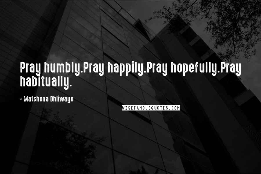 Matshona Dhliwayo Quotes: Pray humbly.Pray happily.Pray hopefully.Pray habitually.