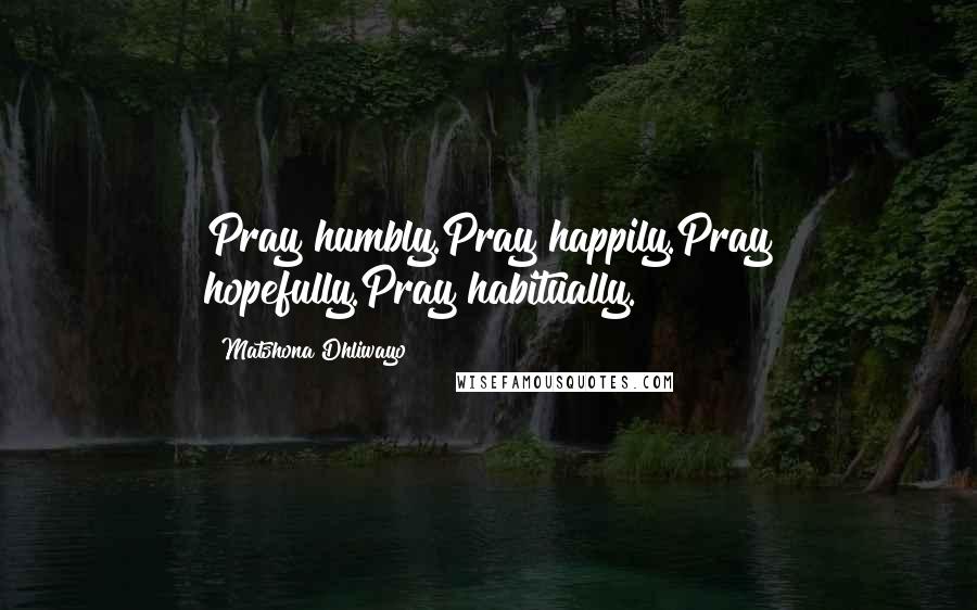 Matshona Dhliwayo Quotes: Pray humbly.Pray happily.Pray hopefully.Pray habitually.