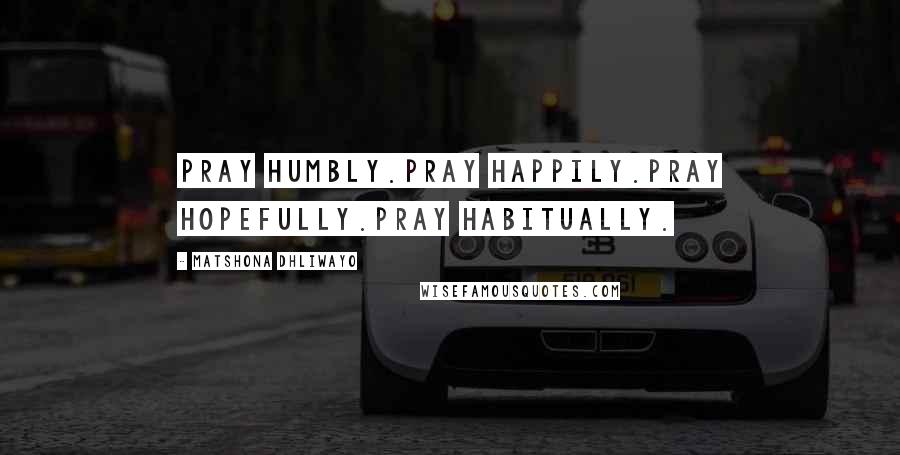 Matshona Dhliwayo Quotes: Pray humbly.Pray happily.Pray hopefully.Pray habitually.
