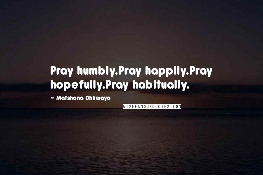 Matshona Dhliwayo Quotes: Pray humbly.Pray happily.Pray hopefully.Pray habitually.