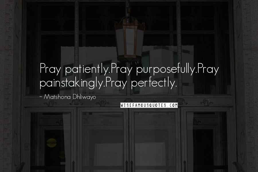Matshona Dhliwayo Quotes: Pray patiently.Pray purposefully.Pray painstakingly.Pray perfectly.