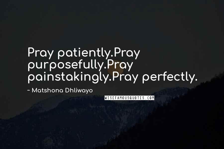 Matshona Dhliwayo Quotes: Pray patiently.Pray purposefully.Pray painstakingly.Pray perfectly.