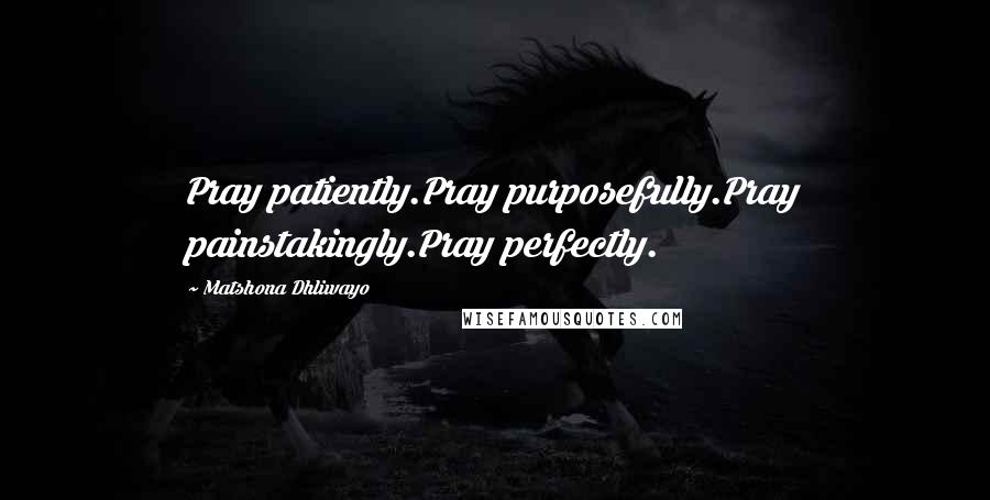Matshona Dhliwayo Quotes: Pray patiently.Pray purposefully.Pray painstakingly.Pray perfectly.