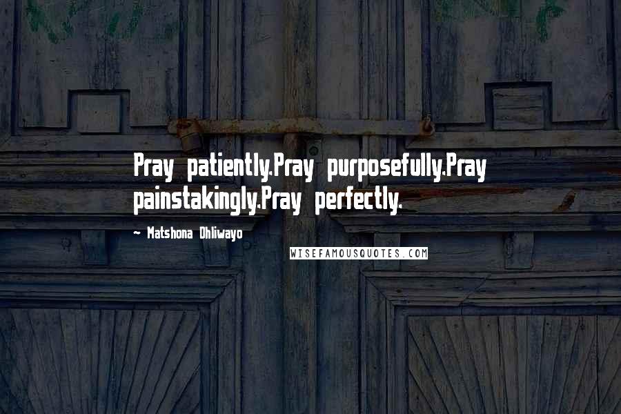 Matshona Dhliwayo Quotes: Pray patiently.Pray purposefully.Pray painstakingly.Pray perfectly.