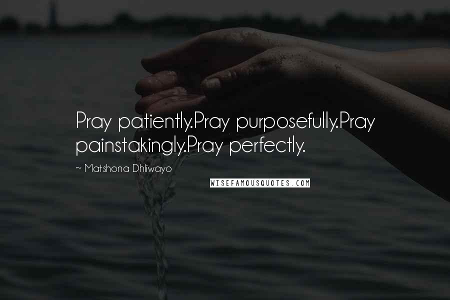 Matshona Dhliwayo Quotes: Pray patiently.Pray purposefully.Pray painstakingly.Pray perfectly.