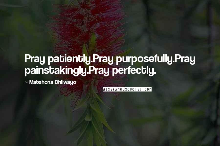 Matshona Dhliwayo Quotes: Pray patiently.Pray purposefully.Pray painstakingly.Pray perfectly.