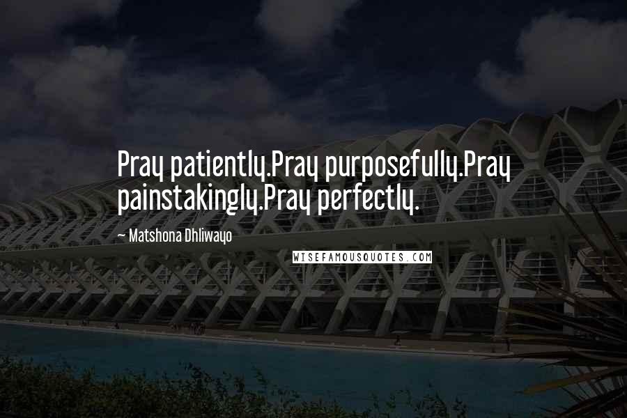 Matshona Dhliwayo Quotes: Pray patiently.Pray purposefully.Pray painstakingly.Pray perfectly.