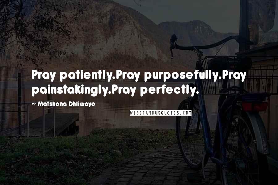 Matshona Dhliwayo Quotes: Pray patiently.Pray purposefully.Pray painstakingly.Pray perfectly.