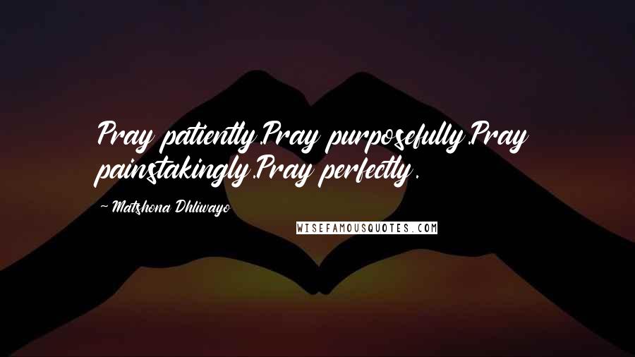 Matshona Dhliwayo Quotes: Pray patiently.Pray purposefully.Pray painstakingly.Pray perfectly.
