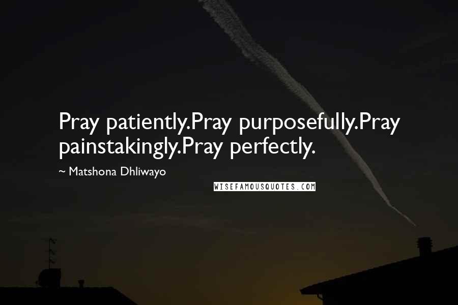 Matshona Dhliwayo Quotes: Pray patiently.Pray purposefully.Pray painstakingly.Pray perfectly.