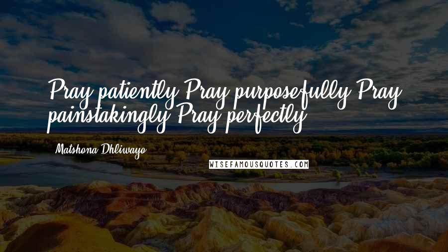 Matshona Dhliwayo Quotes: Pray patiently.Pray purposefully.Pray painstakingly.Pray perfectly.