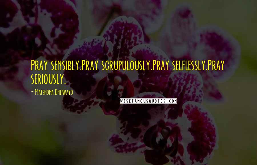 Matshona Dhliwayo Quotes: Pray sensibly.Pray scrupulously.Pray selflessly.Pray seriously.