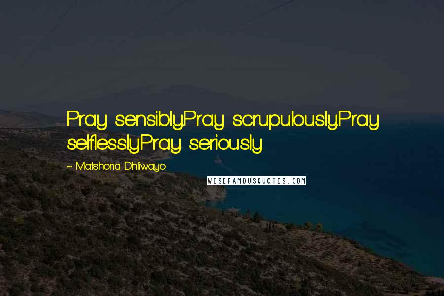 Matshona Dhliwayo Quotes: Pray sensibly.Pray scrupulously.Pray selflessly.Pray seriously.