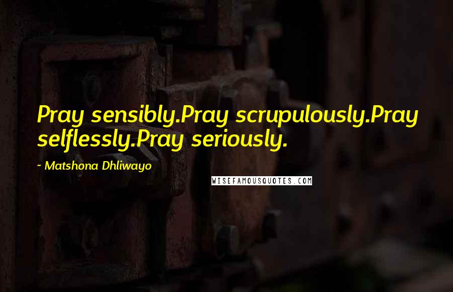 Matshona Dhliwayo Quotes: Pray sensibly.Pray scrupulously.Pray selflessly.Pray seriously.