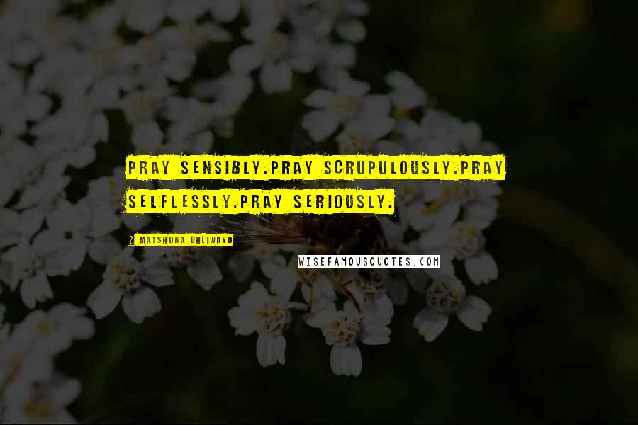 Matshona Dhliwayo Quotes: Pray sensibly.Pray scrupulously.Pray selflessly.Pray seriously.