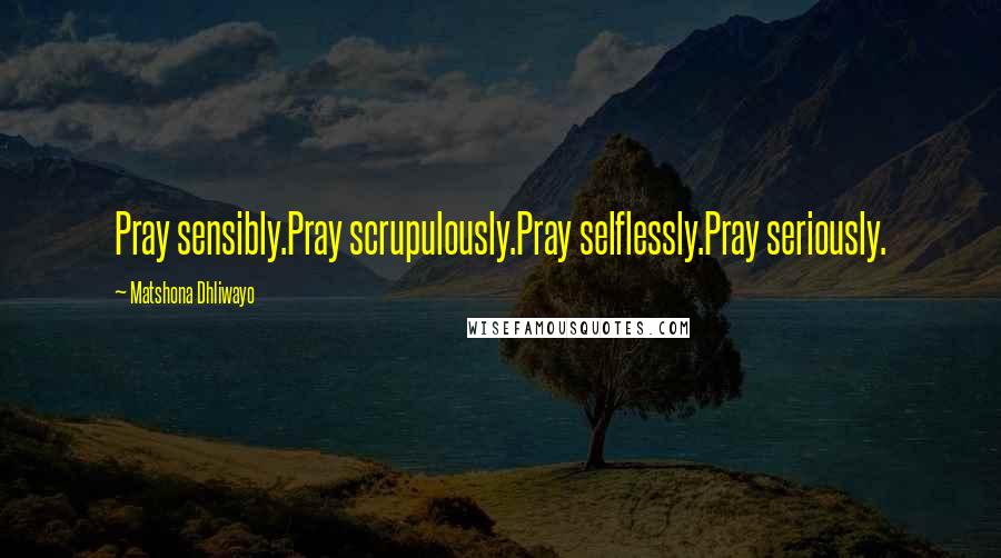 Matshona Dhliwayo Quotes: Pray sensibly.Pray scrupulously.Pray selflessly.Pray seriously.