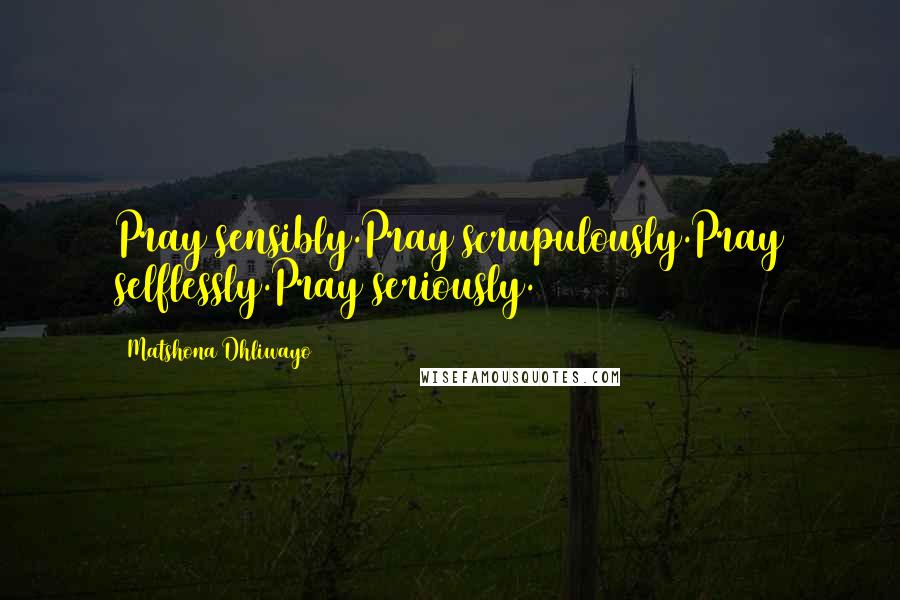 Matshona Dhliwayo Quotes: Pray sensibly.Pray scrupulously.Pray selflessly.Pray seriously.