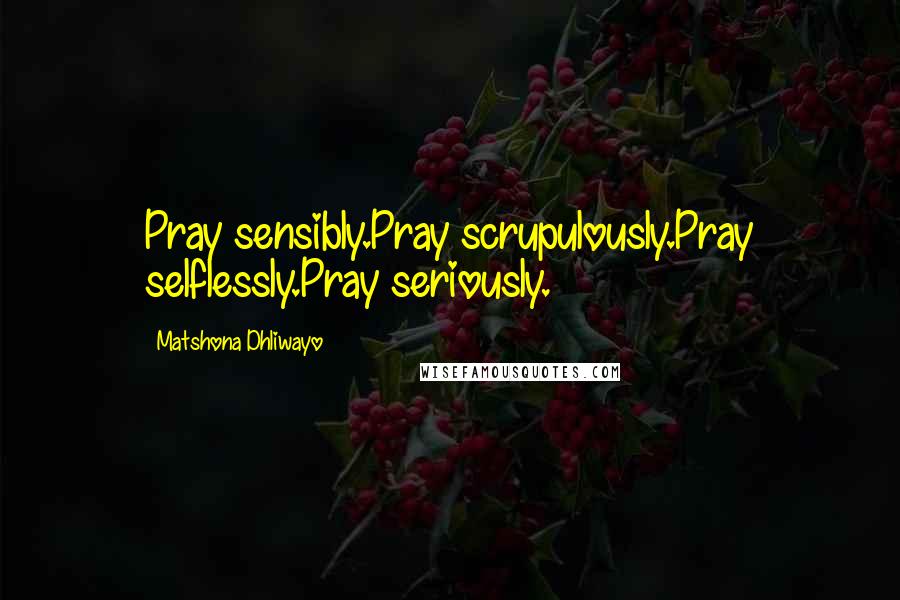 Matshona Dhliwayo Quotes: Pray sensibly.Pray scrupulously.Pray selflessly.Pray seriously.