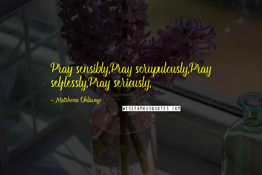 Matshona Dhliwayo Quotes: Pray sensibly.Pray scrupulously.Pray selflessly.Pray seriously.