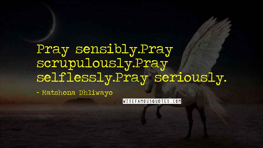 Matshona Dhliwayo Quotes: Pray sensibly.Pray scrupulously.Pray selflessly.Pray seriously.