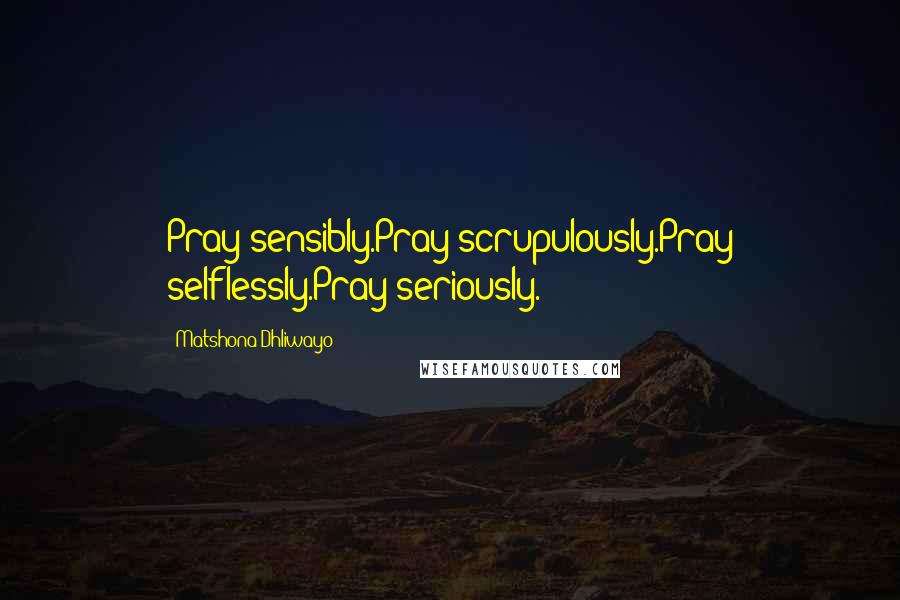 Matshona Dhliwayo Quotes: Pray sensibly.Pray scrupulously.Pray selflessly.Pray seriously.