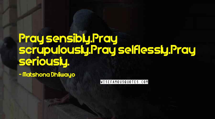 Matshona Dhliwayo Quotes: Pray sensibly.Pray scrupulously.Pray selflessly.Pray seriously.