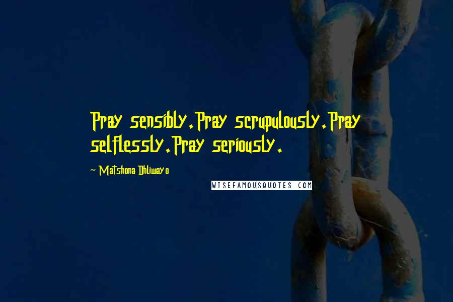 Matshona Dhliwayo Quotes: Pray sensibly.Pray scrupulously.Pray selflessly.Pray seriously.