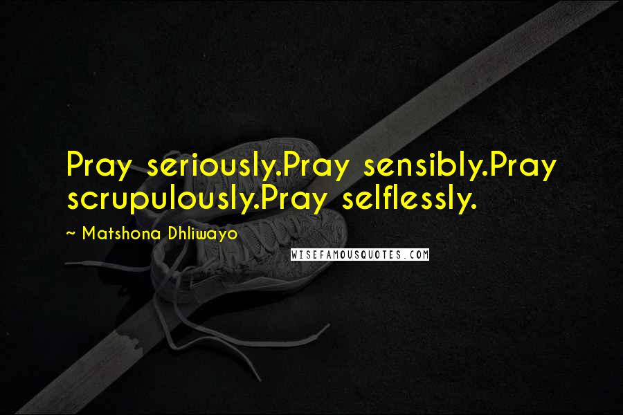 Matshona Dhliwayo Quotes: Pray seriously.Pray sensibly.Pray scrupulously.Pray selflessly.