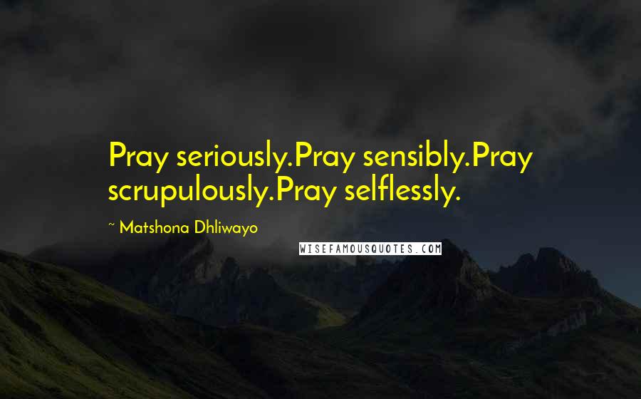 Matshona Dhliwayo Quotes: Pray seriously.Pray sensibly.Pray scrupulously.Pray selflessly.