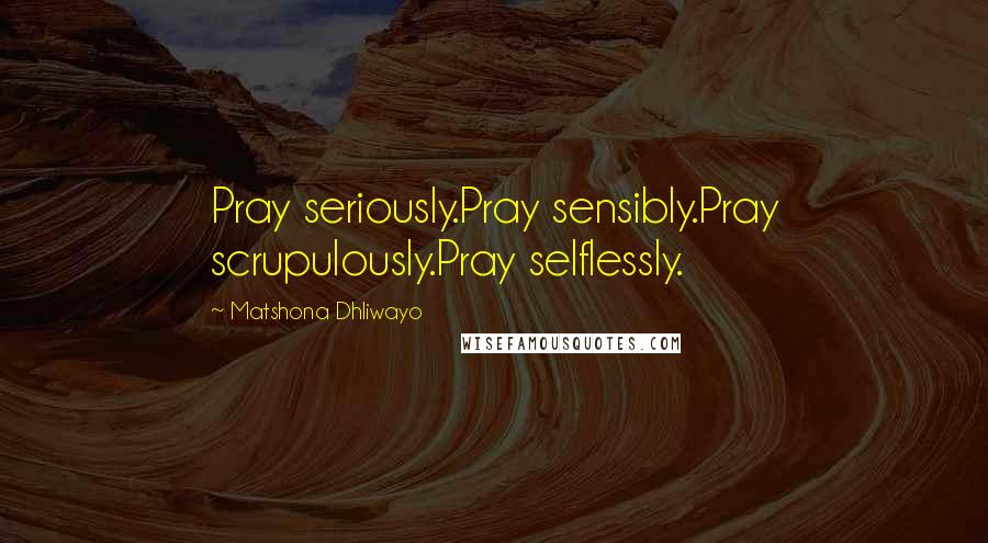 Matshona Dhliwayo Quotes: Pray seriously.Pray sensibly.Pray scrupulously.Pray selflessly.