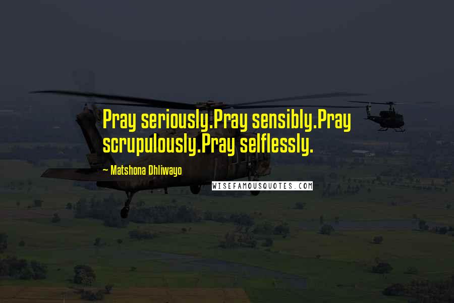 Matshona Dhliwayo Quotes: Pray seriously.Pray sensibly.Pray scrupulously.Pray selflessly.