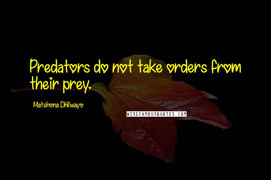 Matshona Dhliwayo Quotes: Predators do not take orders from their prey.